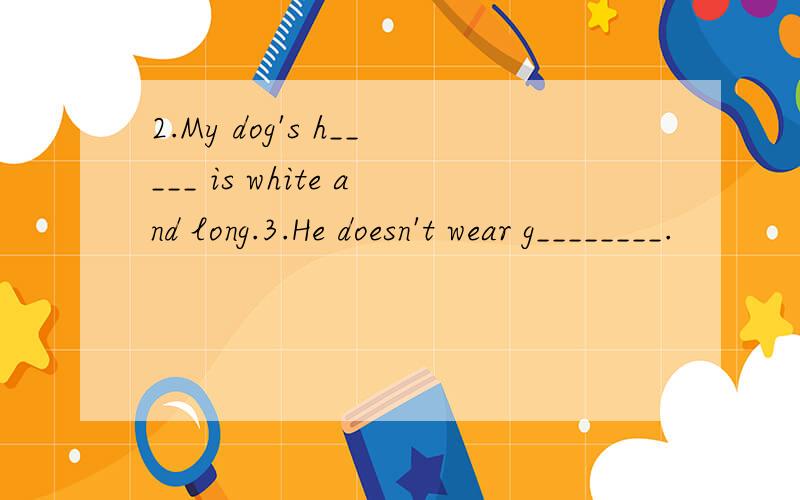 2.My dog's h_____ is white and long.3.He doesn't wear g________.