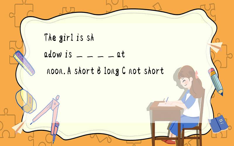 The girl is shadow is ____at noon.A short B long C not short