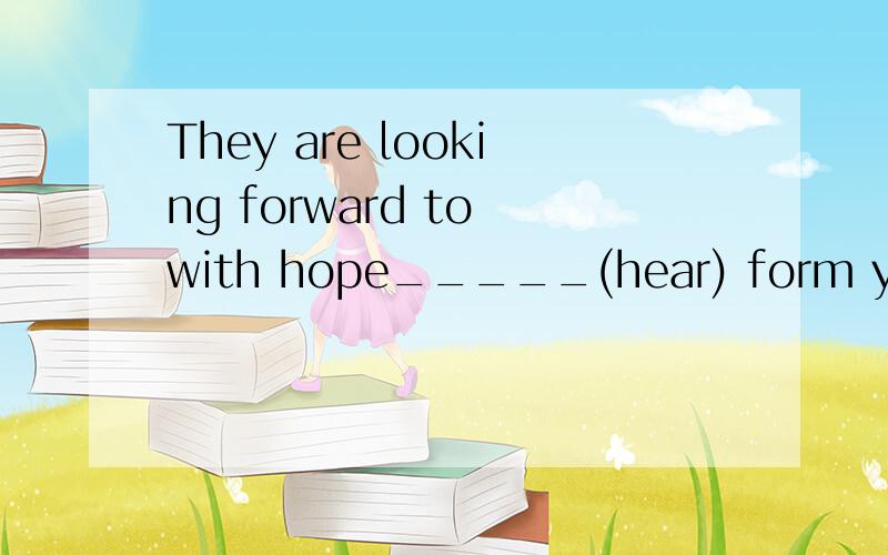 They are looking forward to with hope_____(hear) form you soon.