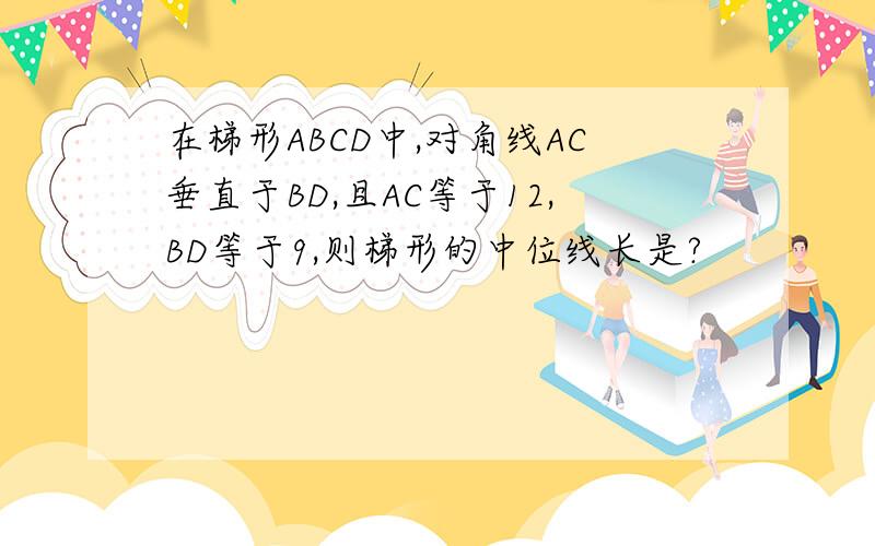 在梯形ABCD中,对角线AC垂直于BD,且AC等于12,BD等于9,则梯形的中位线长是?