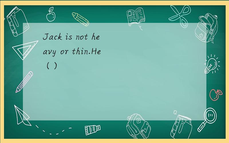 Jack is not heavy or thin.He ( )