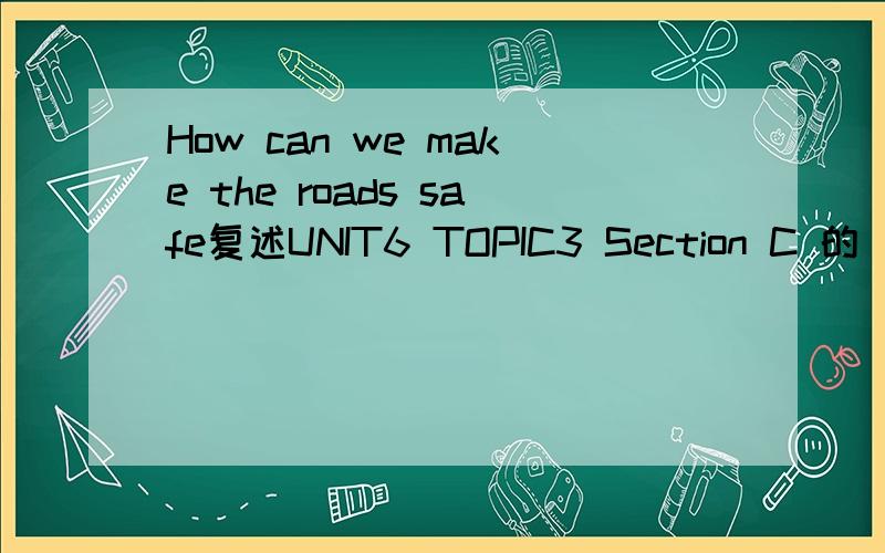 How can we make the roads safe复述UNIT6 TOPIC3 Section C 的