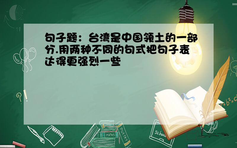 句子题：台湾是中国领土的一部分.用两种不同的句式把句子表达得更强烈一些
