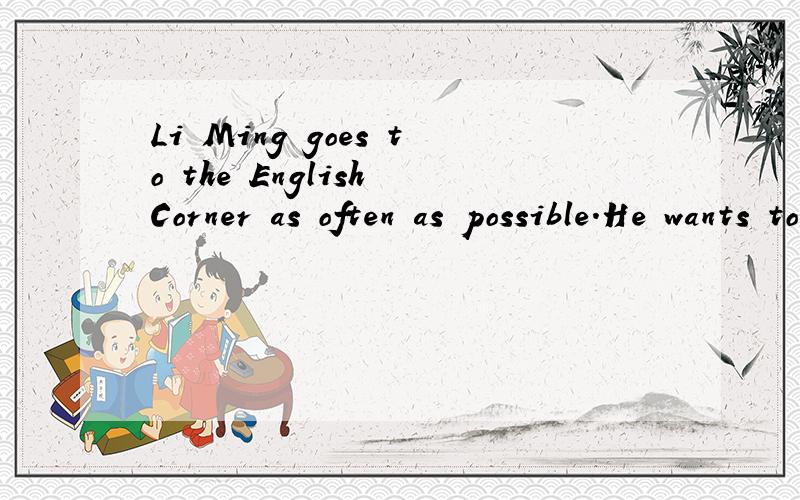 Li Ming goes to the English Corner as often as possible.He wants to improve his speaking skills.(保原句意思）Li Ming goes to the English Corner as often as possible in -------- ---------- improve his speaking skills.