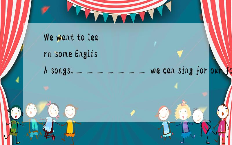 We want to learn some English songs,_______ we can sing for our foreign guests.A so that B so C f