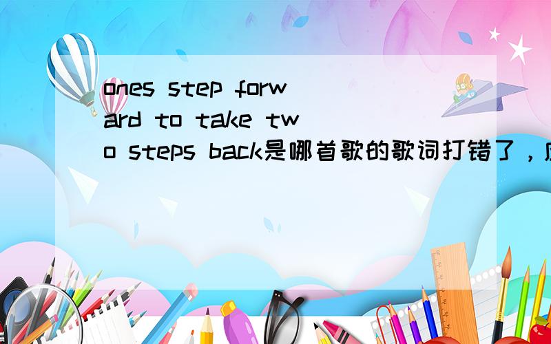 ones step forward to take two steps back是哪首歌的歌词打错了，应该是one step forward to take two steps back。