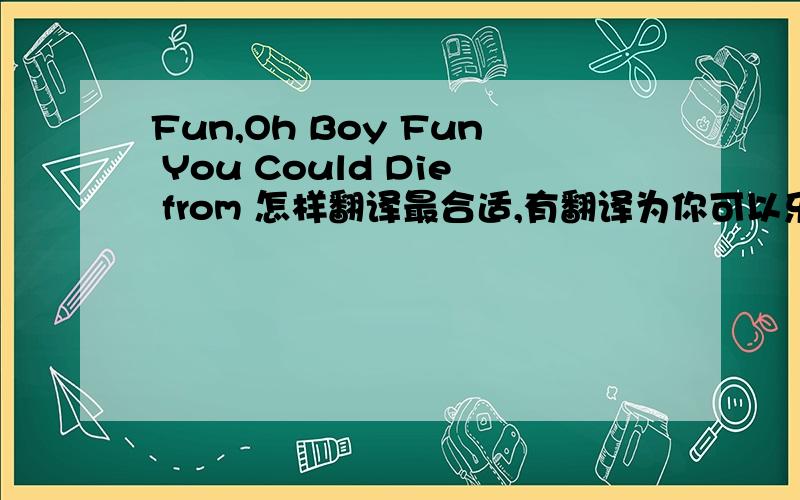 Fun,Oh Boy Fun You Could Die from 怎样翻译最合适,有翻译为你可以乐得要死 ,还与有更好的吗?