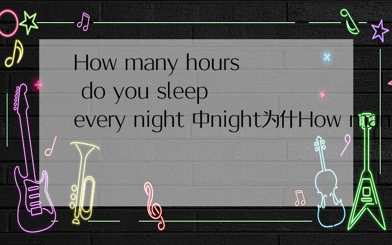 How many hours do you sleep every night 中night为什How many hours do you sleep every night 中night为什么不是复数?