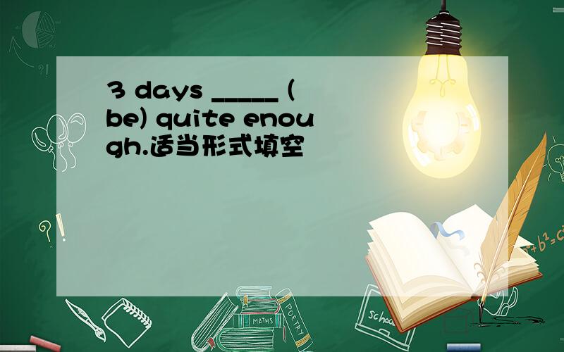 3 days _____ (be) quite enough.适当形式填空