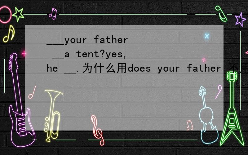 ___your father __a tent?yes,he __.为什么用does your father 不用do your father