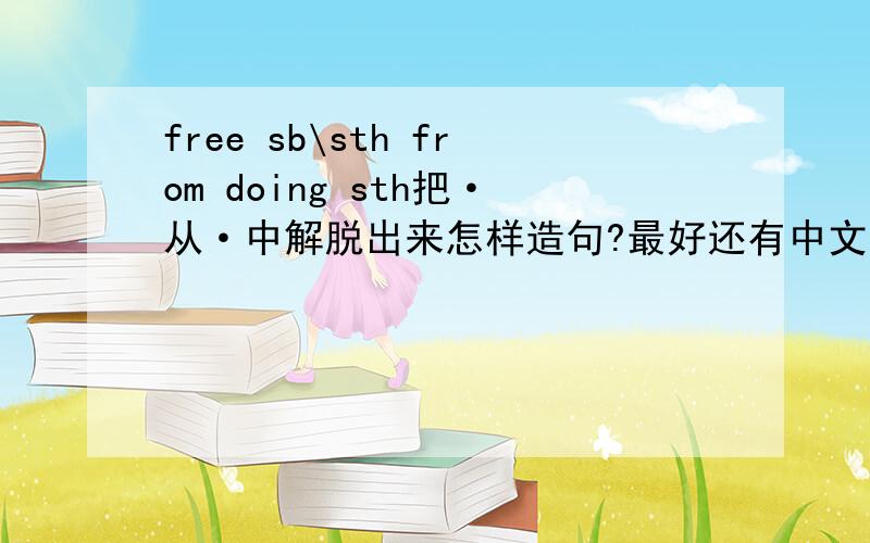 free sb\sth from doing sth把·从·中解脱出来怎样造句?最好还有中文