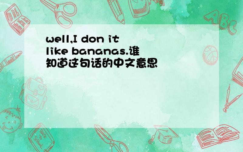 well,I don it like bananas.谁知道这句话的中文意思