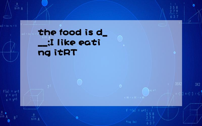 the food is d___;I like eating itRT