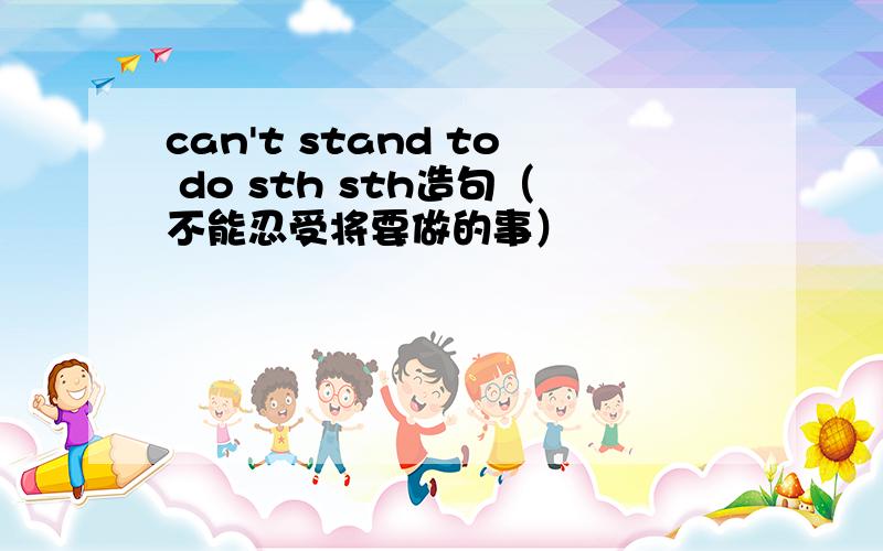 can't stand to do sth sth造句（不能忍受将要做的事）