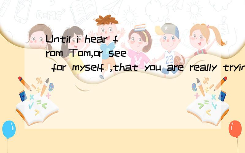 Until i hear from Tom,or see for myself ,that you are really trying to behave better 中that引导什么