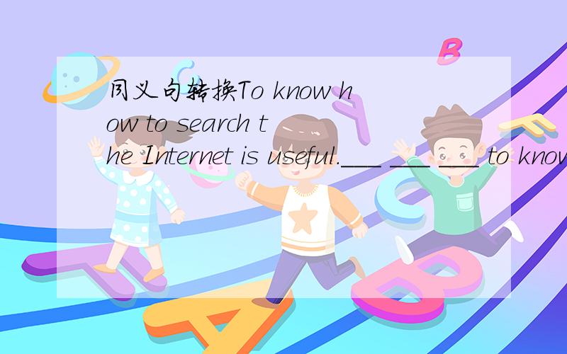 同义句转换To know how to search the Internet is useful.___ ___ ___ to know how to search the InternTo know how to search the Internet is useful.___ ___ ___ to know how to search the Internet.翻译句子 你认为明天的天气会怎么样？__