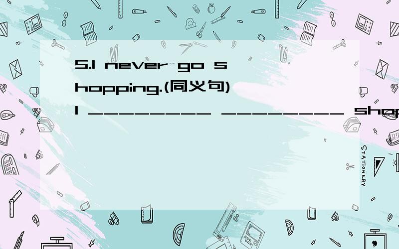 5.I never go shopping.(同义句) I ________ ________ shopping.