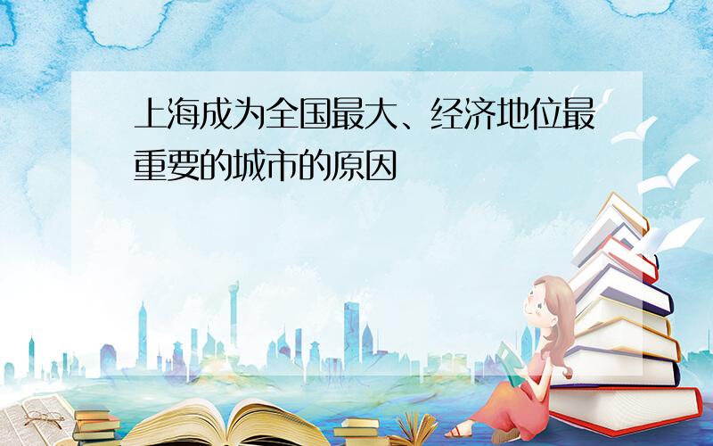 上海成为全国最大、经济地位最重要的城市的原因