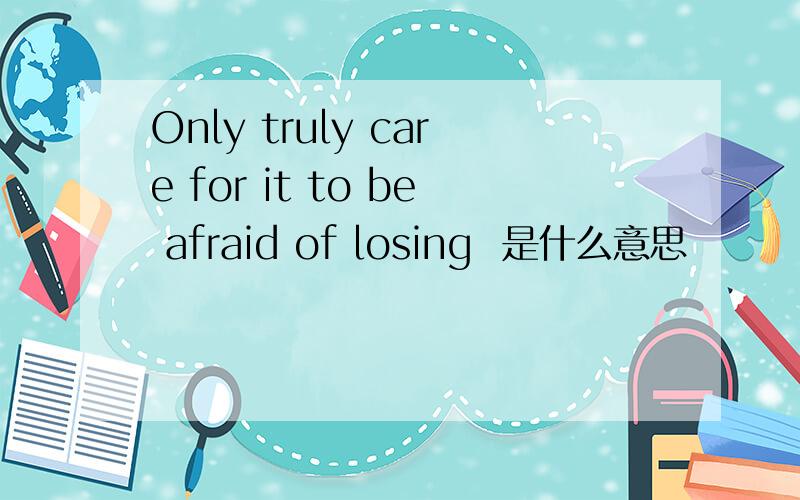 Only truly care for it to be afraid of losing  是什么意思
