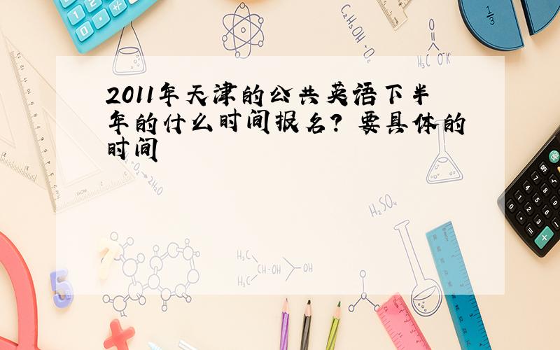 2011年天津的公共英语下半年的什么时间报名? 要具体的时间