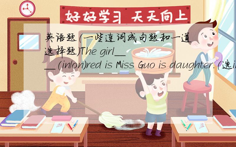 英语题（一些连词成句题和一道选择题）The girl____(in/on)red is Miss Guo is daughter.(选in还是on,为什么）连词成句题：第一道：heavy,you,much,too,be,will,eat,if,you_______________________________________________________
