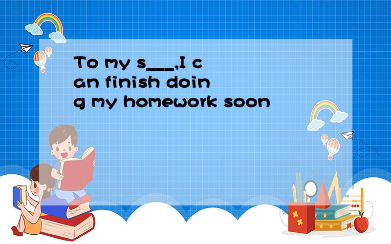 To my s___,I can finish doing my homework soon