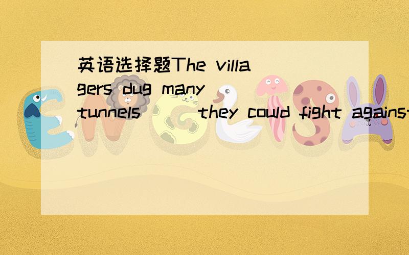 英语选择题The villagers dug many tunnels___they could fight against the enemiesAby whichBthrough thatCthrough whichDto which