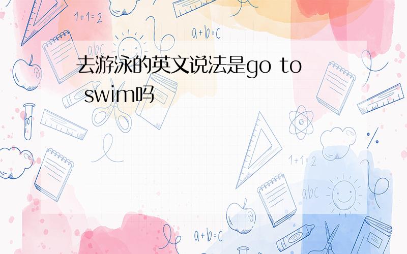 去游泳的英文说法是go to swim吗
