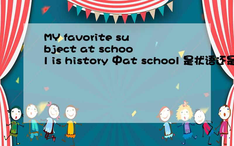 MY favorite subject at school is history 中at school 是状语还是定语here are the results of the student activity survey at green high school 中得at green high school 是地点状语吗 还是定语