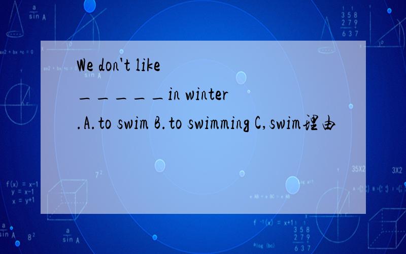 We don't like _____in winter.A.to swim B.to swimming C,swim理由