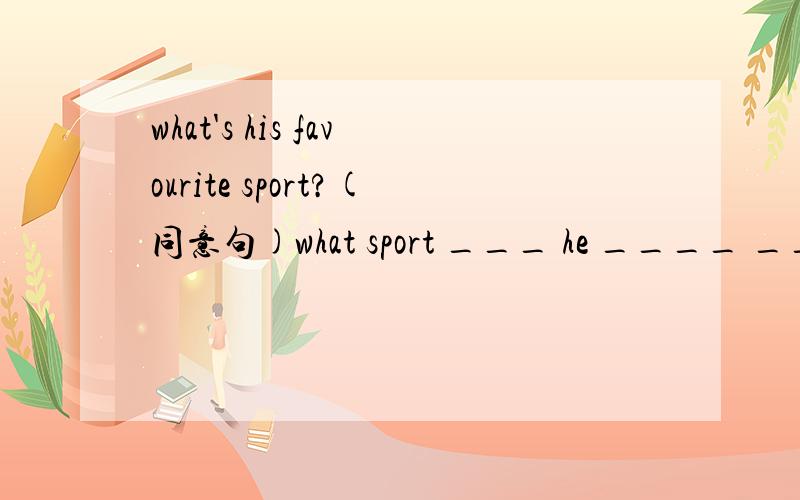 what's his favourite sport?(同意句)what sport ___ he ____ ____?