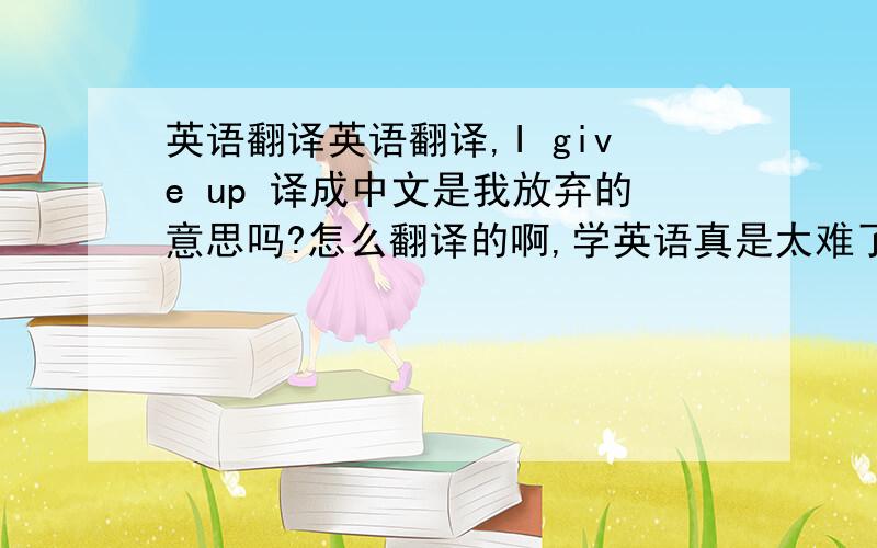 英语翻译英语翻译,I give up 译成中文是我放弃的意思吗?怎么翻译的啊,学英语真是太难了.