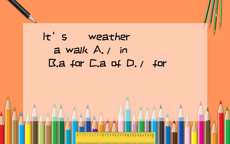 It’s＿＿weather＿＿a walk A./ in B.a for C.a of D./ for