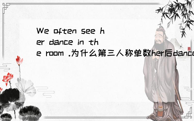 We often see her dance in the room .为什么第三人称单数her后dance不用加s?