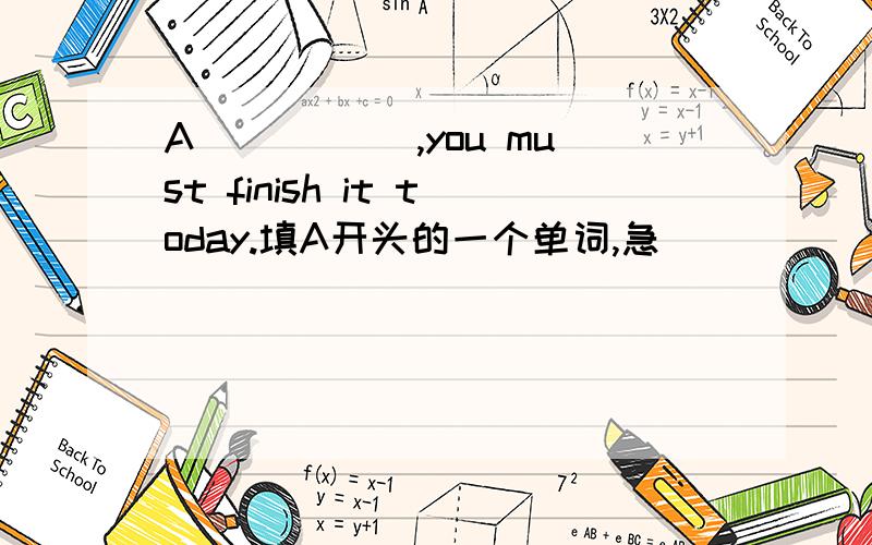 A_____ ,you must finish it today.填A开头的一个单词,急
