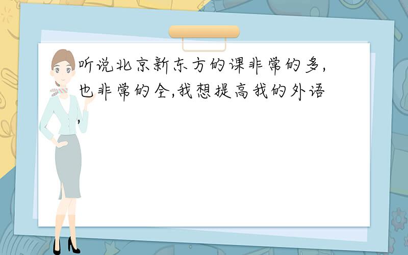 听说北京新东方的课非常的多,也非常的全,我想提高我的外语,
