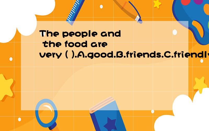 The people and the food are very ( ).A.good.B.friends.C.friendly.D.a lot of.
