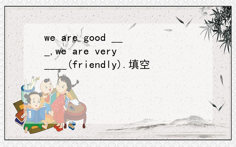 we are good ___,we are very ____(friendly).填空