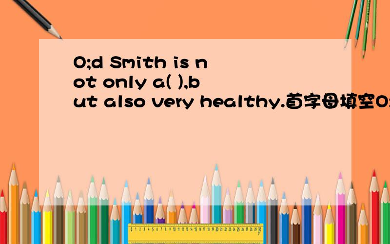O;d Smith is not only a( ),but also very healthy.首字母填空O;d 改为Old