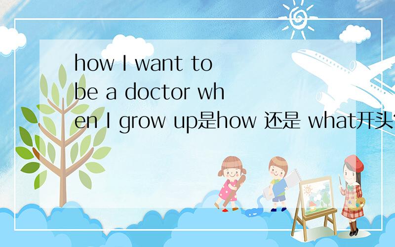 how I want to be a doctor when I grow up是how 还是 what开头?是一个感叹句
