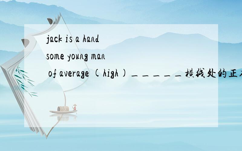 jack is a handsome young man of average (high)_____横线处的正确形式