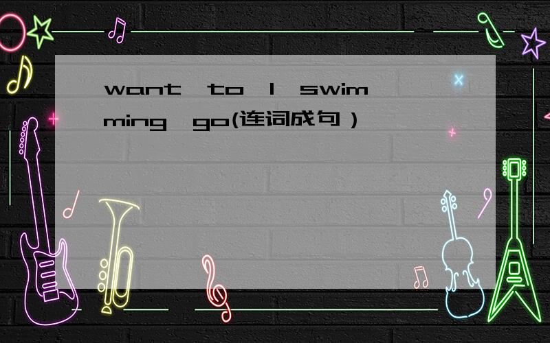 want,to,I,swimming,go(连词成句）