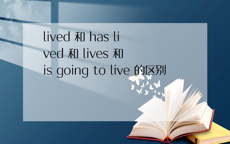 lived 和 has lived 和 lives 和 is going to live 的区别