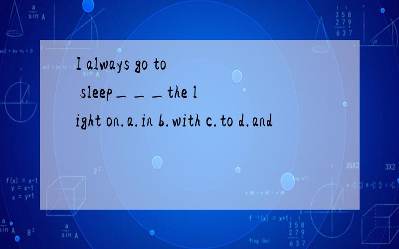 I always go to sleep___the light on.a.in b.with c.to d.and