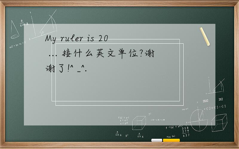 My ruler is 20 ... 接什么英文单位?谢谢了!^ _^.
