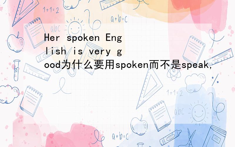 Her spoken English is very good为什么要用spoken而不是speak,