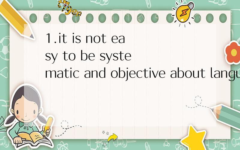 1.it is not easy to be systematic and objective about language study.这句话的主语是什么?it is not easy 的用法是什么?