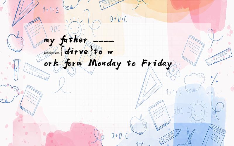 my father _______{dirve}to work form Monday to Friday