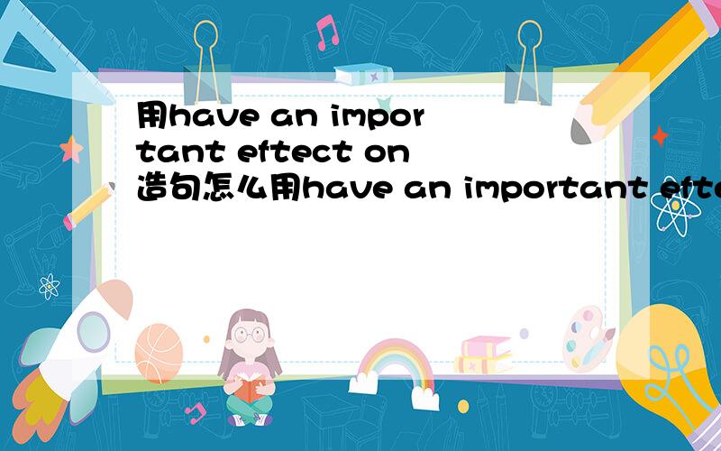 用have an important eftect on造句怎么用have an important eftect on 和have an important part in造句?