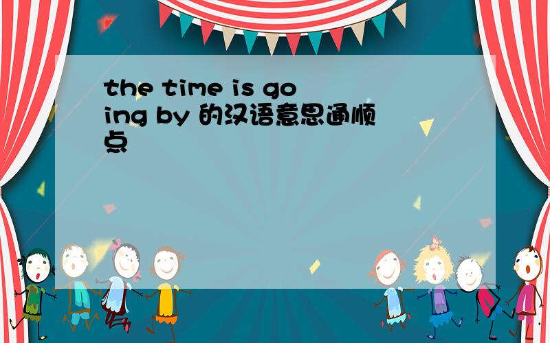 the time is going by 的汉语意思通顺点